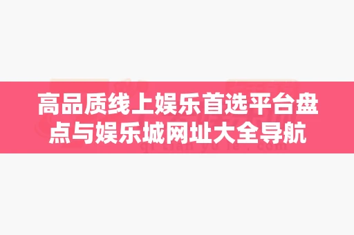 高品质线上娱乐首选平台盘点与娱乐城网址大全导航