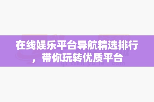 在线娱乐平台导航精选排行，带你玩转优质平台