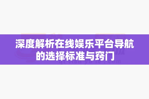 深度解析在线娱乐平台导航的选择标准与窍门 深度解析在线娱乐平台导航的选择标准与窍门
