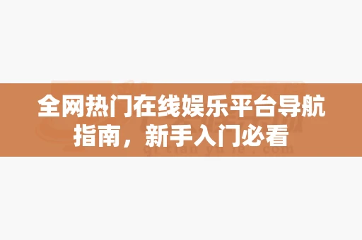 全网热门在线娱乐平台导航指南，新手入门必看