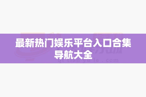 最新热门娱乐平台入口合集导航大全
