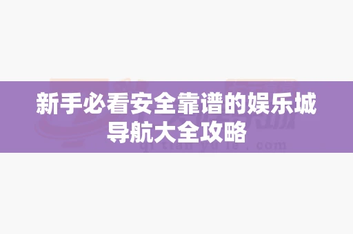 新手必看安全靠谱的娱乐城导航大全攻略