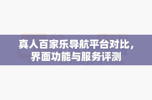 真人百家乐导航平台对比，界面功能与服务评测